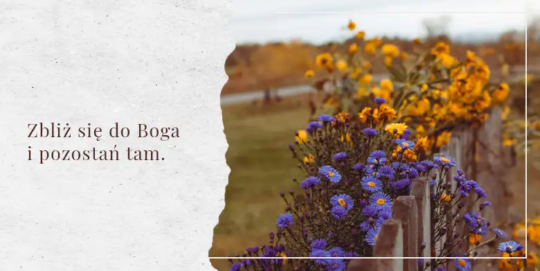 Zbliż się do Boga i pozostań tam.